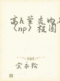 高h荤爽肉欲文〈np〉校园