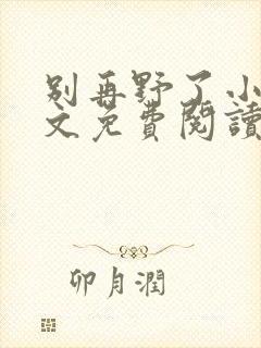 别再野了小说全文免费阅读无弹窗