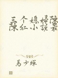三个媳妇陈法蓉陈红小说最新章节更新时间封面