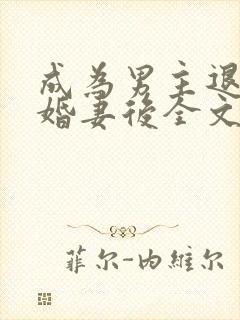 成为男主退婚未婚妻后全文免费阅读