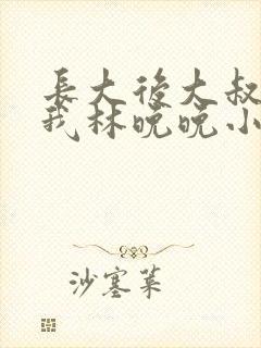 长大后大叔狂宠我林晚晚小说