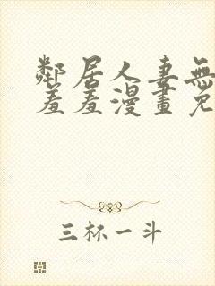 邻居人妻无删减羞羞漫画免费