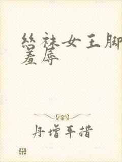 丝袜女王脚调教羞辱