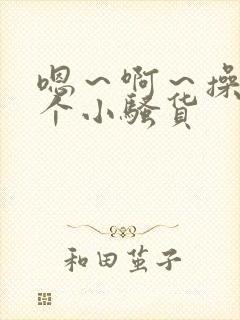 嗯～啊～操死你个小骚货
