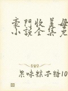 豪门收美母后宫小说全集免费阅读