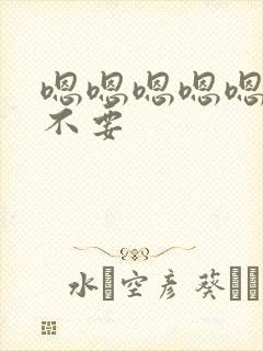 嗯嗯嗯嗯嗯啊啊不要
