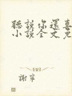 听说你还喜欢我小说全文免费阅读