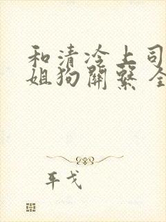 和清冷上司成了姐狗关系 全文阅读