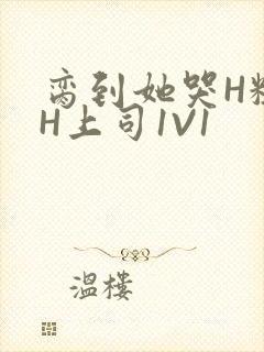 脔到她哭H粗话H上司1V1