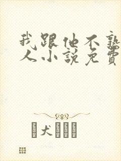 我跟他不熟笑佳人小说免费阅读