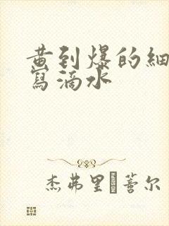 黄到爆的细节描写滴水