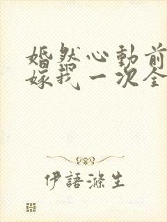 婚然心动前妻再嫁我一次全文免费阅读