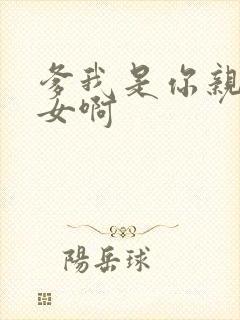 爹我是你亲生闺女啊