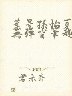 叶晨孙怡夏若雪无弹窗笔趣阁全文免费阅读