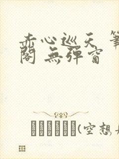 赤心巡天 笔趣阁 无弹窗