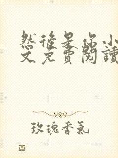 然后是你小说全文免费阅读无弹窗
