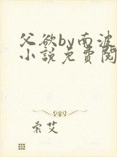 父欲by南波万小说免费阅读笔趣阁