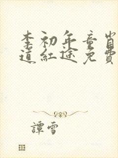 李初年童肖媛正道红途免费阅读李初年