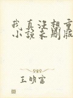 我真没想重生啊小说未删版完整