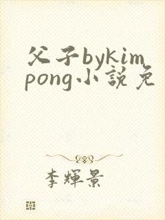 父子bykimpong小说免费阅读笔趣阁