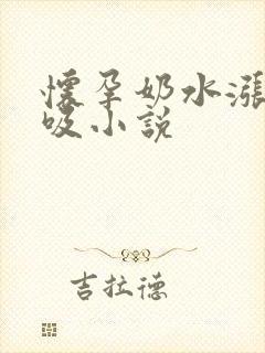 怀孕奶水涨老爷吸小说