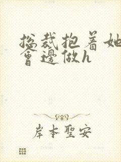 总裁抱着她边开会边做h