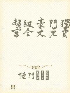 超级豪门独子后宫全文免费阅读最新