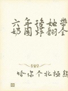 六年后她带三个奶团炸翻全球txt