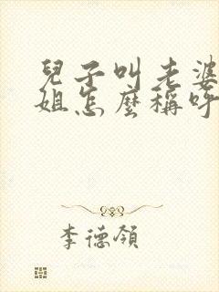 儿子叫老婆的姐姐怎么称呼