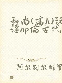 和尚(高h)玩淫np伦古代小说