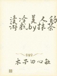 清冷美人的神奇游戏by抹茶冰沙txt