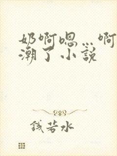 奶啊嗯…啊…高潮了小说