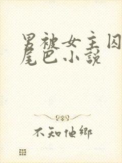 男被女主囚禁戴尾巴小说