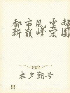 都市风云超前更新巅峰宏图笔趣阁