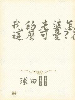 我的老婆怎么能这么可爱?在线观看