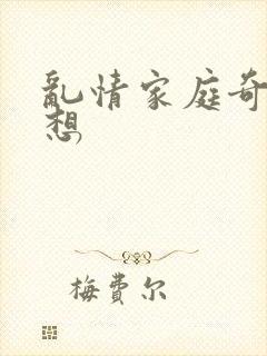 乱情家庭奇思妙想