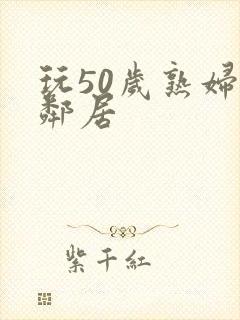 玩50岁熟妇女邻居