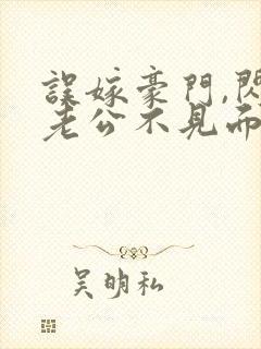误嫁豪门,闪婚老公不见面免费