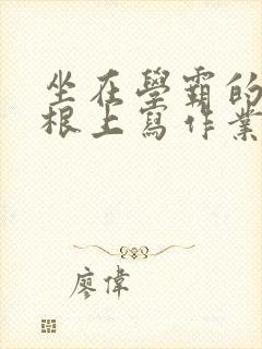 坐在学霸的大紫根上写作业