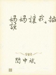 妈妈让我插她小说