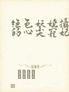 绝色妖娆摄政王的心尖宠妃