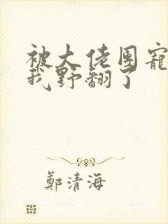 被大佬团宠后,我野翻了