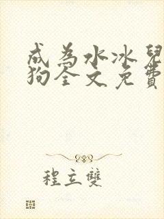 成为水冰儿脚下狗全文免费阅读最新