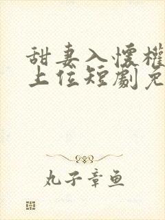 甜妻入怀权爷求上位短剧免费播放
