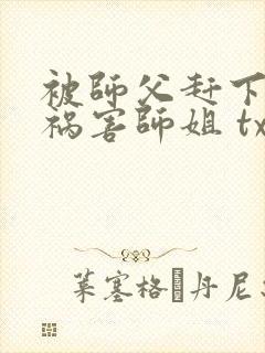 被师父赶下山去祸害师姐 txt全本