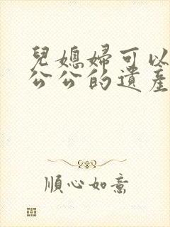 儿媳妇可以继承公公的遗产吗?