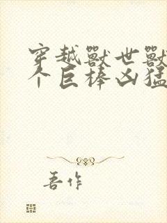 穿越兽世兽王个个巨棒凶猛