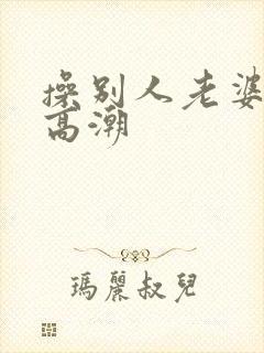 操别人老婆逼到高潮