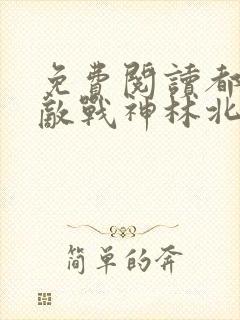 免费阅读都市无敌战神林北