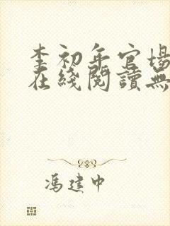 李初年官场小说在线阅读无弹窗全文